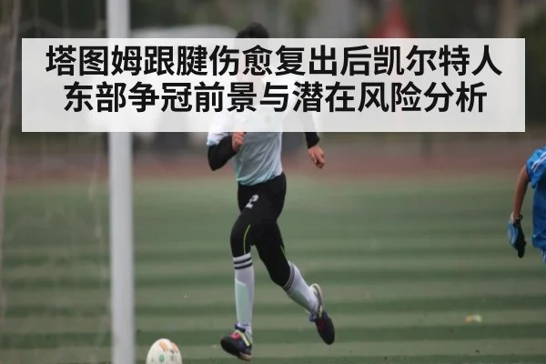 塔图姆跟腱伤愈复出后凯尔特人东部争冠前景与潜在风险分析
