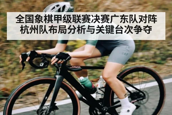 全国象棋甲级联赛决赛广东队对阵杭州队布局分析与关键台次争夺