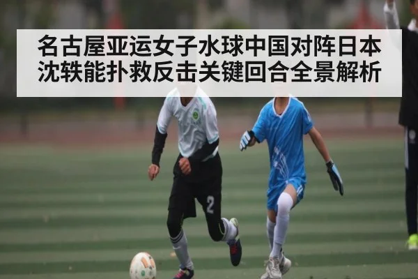 名古屋亚运女子水球中国对阵日本沈轶能扑救反击关键回合全景解析