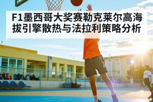 F1墨西哥大奖赛勒克莱尔高海拔引擎散热与法拉利策略分析