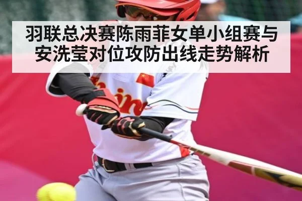 羽联总决赛陈雨菲女单小组赛与安洗莹对位攻防出线走势解析