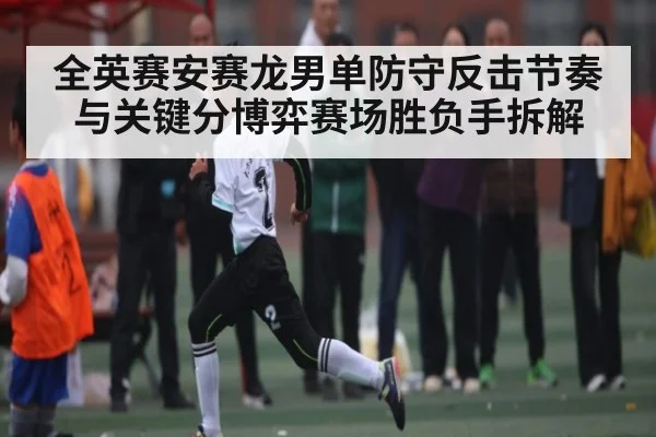 全英赛安赛龙男单防守反击节奏与关键分博弈赛场胜负手拆解
