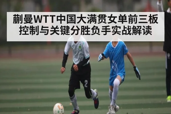 蒯曼WTT中国大满贯女单前三板控制与关键分胜负手实战解读