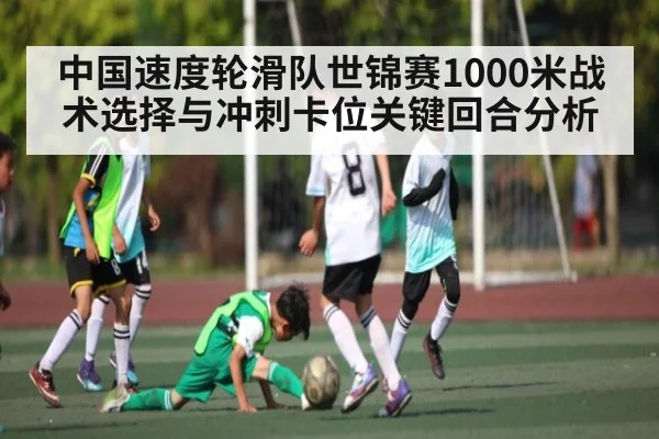 中国速度轮滑队世锦赛1000米战术选择与冲刺卡位关键回合分析