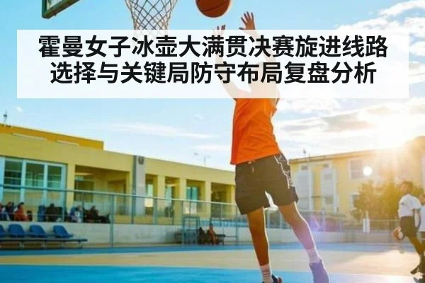 霍曼女子冰壶大满贯决赛旋进线路选择与关键局防守布局复盘分析